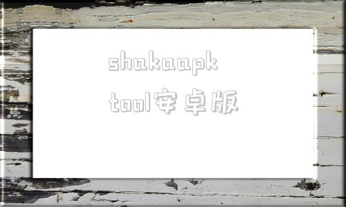 包含shakaapktool安卓版的词条